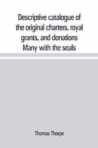 Descriptive catalogue of the original charters, royal grants, and donations Many with the seals, in fine preservation, monastic chartulary, official, manorial, court baron, court leet, and rent rolls, registers, and other documents, constituting the munime