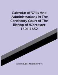 Calendar Of Wills And Administrations In The Consistory Court Of The Bishop Of Worcester 1601-1652