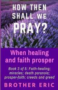 How then shall we Pray? When healing and faith prosper: Book 3 of 5