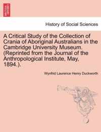 A Critical Study of the Collection of Crania of Aboriginal Australians in the Cambridge University Museum. (Reprinted from the Journal of the Anthropological Institute, May, 1894.).