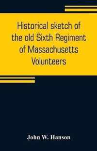 Historical sketch of the old Sixth Regiment of Massachusetts Volunteers: during its three campaigns in 1861, 1862, 1863, and 1864