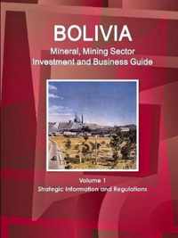 Bolivia Mineral, Mining Sector Investment and Business Guide Volume 1 Strategic Information and Regulations