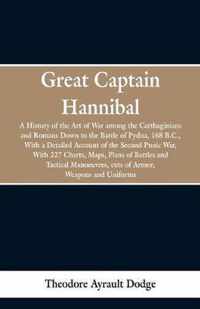 Great Captain Hannibal: A History Of The Art Of War: Among The Carthaginians And Romans Down To The Battle Of Pydna, 168 B. C., With A Detailed Account Of The Second Punic War