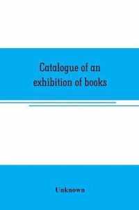 Catalogue of an exhibition of books, broadsides, proclamations, portraits, autographs, etc.