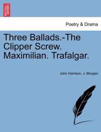 Three Ballads.-The Clipper Screw. Maximilian. Trafalgar.