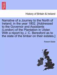 Narrative of a Journey to the North of Ireland, in the Year 1802. [Addressed to the Governor and Assistants (London) of the Plantation in Ulster. with a Report by J. C. Beresford as to the State of the Timber on Their Estates.]