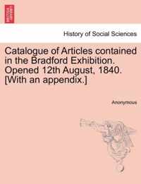 Catalogue of Articles Contained in the Bradford Exhibition. Opened 12th August, 1840. [With an Appendix.]