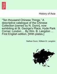 Ten Thousand Chinese Things. a Descriptive Catalogue of the Chinese Collection [Owned by N. Dunn], Now Exhibiting at St. George's Place, Hyde Park Corner, London ... by Wm. B. Langdon ... First English Edition. [With Plates.]
