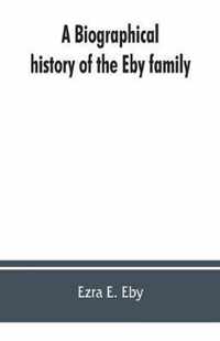 A biographical history of the Eby family, being a history of their movements in Europe during the reformation, and of their early settlement in America; as also much other unpublished historical information belonging to the family