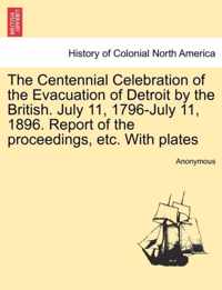 The Centennial Celebration of the Evacuation of Detroit by the British. July 11, 1796-July 11, 1896. Report of the Proceedings, Etc. with Plates