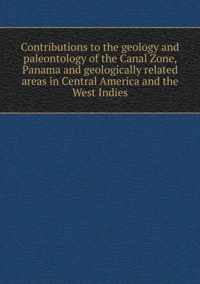 Contributions to the geology and paleontology of the Canal Zone, Panama and geologically related areas in Central America and the West Indies