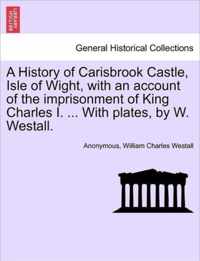 A History of Carisbrook Castle, Isle of Wight, with an Account of the Imprisonment of King Charles I. ... with Plates, by W. Westall.