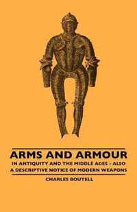 Arms And Armour - In Antiquity And The Middle Ages - Also A Descriptive Notice Of Modern Weapons