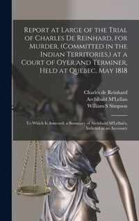 Report at Large of the Trial of Charles De Reinhard, for Murder, (committed in the Indian Territories, ) at a Court of Oyer and Terminer, Held at Quebec, May 1818 [microform]