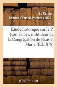 Etude Historique Sur Le P. Jean Eudes, Instituteur de la Congregation de Jesus Et Marie