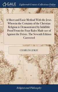 A Short and Easie Method With the Jews. Wherein the Certainty of the Christian Religion is Demonstrated by Infallible Proof From the Four Rules Made use of Against the Deists. The Seventh Edition Corrected