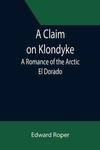 A Claim on Klondyke; A Romance of the Arctic El Dorado