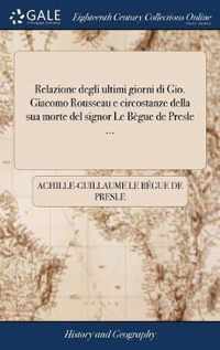 Relazione degli ultimi giorni di Gio. Giacomo Rousseau e circostanze della sua morte del signor Le Begue de Presle ...