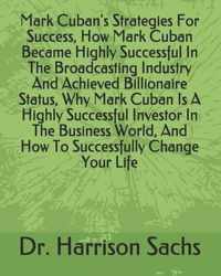 Mark Cuban's Strategies For Success, How Mark Cuban Became Highly Successful In The Broadcasting Industry And Achieved Billionaire Status, Why Mark Cuban Is A Highly Successful Investor In The Business World, And How To Successfully Change Your Life