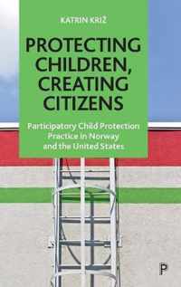 Protecting Children, Creating Citizens Participatory Child Protection Practice in Norway and the United States
