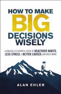 How to Make Big Decisions Wisely A Biblical and Scientific Guide to Healthier Habits, Less Stress, a Better Career, and Much More