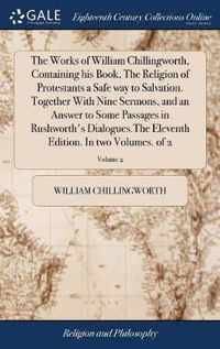 The Works of William Chillingworth, Containing his Book, The Religion of Protestants a Safe way to Salvation. Together With Nine Sermons, and an Answer to Some Passages in Rushworth's Dialogues.The Eleventh Edition. In two Volumes. of 2; Volume 2