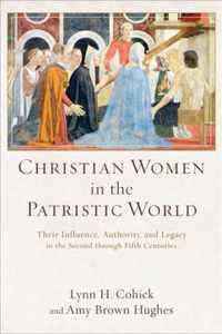 Christian Women in the Patristic World Their Influence, Authority, and Legacy in the Second through Fifth Centuries