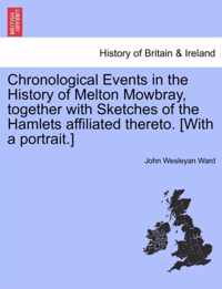 Chronological Events in the History of Melton Mowbray, Together with Sketches of the Hamlets Affiliated Thereto. [With a Portrait.]