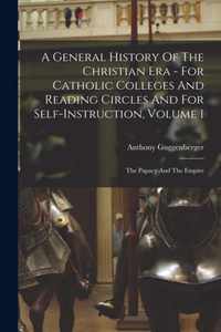 A General History Of The Christian Era - For Catholic Colleges And Reading Circles And For Self-Instruction, Volume 1