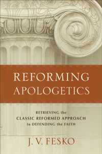 Reforming Apologetics - Retrieving the Classic Reformed Approach to Defending the Faith