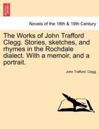 The Works of John Trafford Clegg. Stories, Sketches, and Rhymes in the Rochdale Dialect. with a Memoir, and a Portrait.