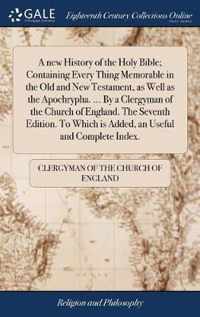 A new History of the Holy Bible; Containing Every Thing Memorable in the Old and New Testament, as Well as the Apochrypha. ... By a Clergyman of the Church of England. The Seventh Edition. To Which is Added, an Useful and Complete Index.