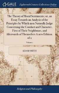The Theory of Moral Sentiments; or, an Essay Towards an Analysis of the Principles by Which men Naturally Judge Concerning the Conduct and Character, First of Their Neighbours, and Afterwards of Themselves A new Edition. of 2; Volume 1