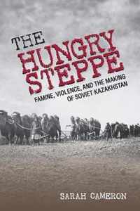 The Hungry Steppe Famine, Violence, and the Making of Soviet Kazakhstan
