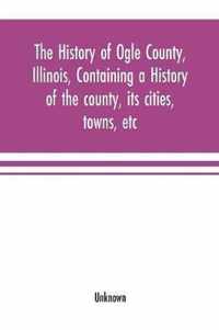 The history of Ogle County, Illinois, containing a history of the county, its cities, towns, etc., a biographical directory of its citizens, war record of its volunteers in the late rebellion, general and local statistics Portraits of early settlers and promin