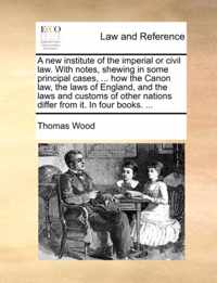 A New Institute of the Imperial or Civil Law. with Notes, Shewing in Some Principal Cases, ... How the Canon Law, the Laws of England, and the Laws and Customs of Other Nations Differ from It. in Four Books. ...