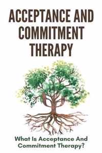 Acceptance And Commitment Therapy: What Is Acceptance And Commitment Therapy?