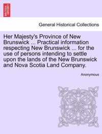Her Majesty's Province of New Brunswick ... Practical Information Respecting New Brunswick ... for the Use of Persons Intending to Settle Upon the Lands of the New Brunswick and Nova Scotia Land Company.