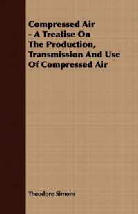 Compressed Air - A Treatise On The Production, Transmission And Use Of Compressed Air