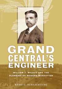 Grand Central`s Engineer - William J. Wilgus and the Planning of Modern Manhattan