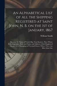An Alphabetical List of All the Shipping Registered at Saint John, N. B. on the 1st of January, 1867 [microform]