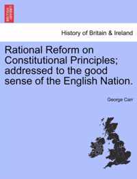 Rational Reform on Constitutional Principles; Addressed to the Good Sense of the English Nation.
