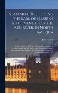Statement Respecting the Earl of Selkirk's Settlement Upon the Red River, in North America [microform]: Its Destruction in 1815 and 1816, and the Massacre of Governor Semple and His Party
