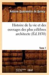 Histoire de la Vie Et Des Ouvrages Des Plus Celebres Architecte. Tome 1 (Ed.1830)