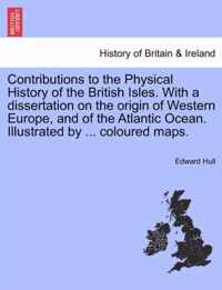 Contributions to the Physical History of the British Isles. with a Dissertation on the Origin of Western Europe, and of the Atlantic Ocean. Illustrated by ... Coloured Maps.