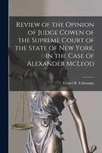 Review of the Opinion of Judge Cowen of the Supreme Court of the State of New York, in the Case of Alexander McLeod [microform]