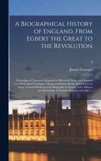 A Biographical History of England, From Egbert the Great to the Revolution: Consisting of Characters Disposed in Different Classes, and Adapted to a Methodical Catalogue of Engraved British Heads