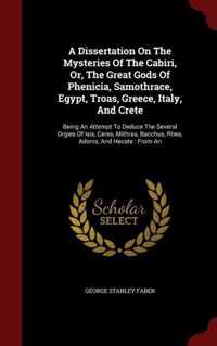 A Dissertation on the Mysteries of the Cabiri, Or, the Great Gods of Phenicia, Samothrace, Egypt, Troas, Greece, Italy, and Crete