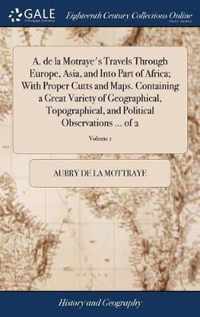 A. de la Motraye's Travels Through Europe, Asia, and Into Part of Africa; With Proper Cutts and Maps. Containing a Great Variety of Geographical, Topographical, and Political Observations ... of 2; Volume 1
