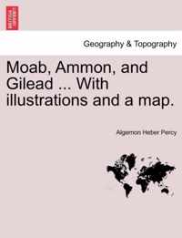 Moab, Ammon, and Gilead ... with Illustrations and a Map.